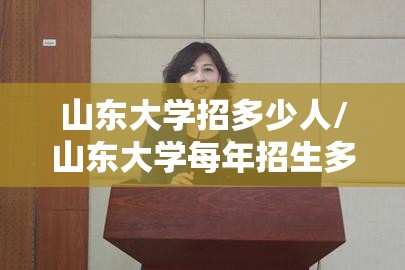山东大学招多少人/山东大学每年招生多少 山东大学招多少人/山东大学每年招生多少