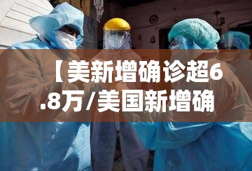 【美新增确诊超6.8万/美国新增确诊110107例】 【美新增确诊超6.8万/美国新增确诊110107例】