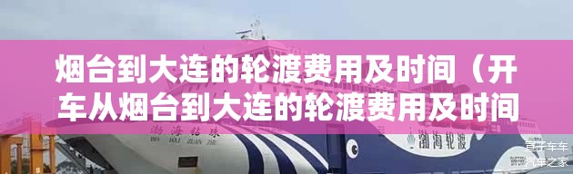 烟台到大连的轮渡费用及时间(开车从烟台到大连的轮渡费用及时间) 烟台到大连的轮渡费用及时间(开车从烟台到大连的轮渡费用及时间)