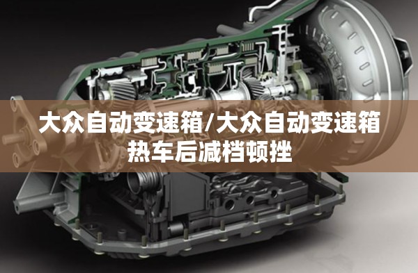 大众自动变速箱/大众自动变速箱热车后减档顿挫 大众自动变速箱/大众自动变速箱热车后减档顿挫