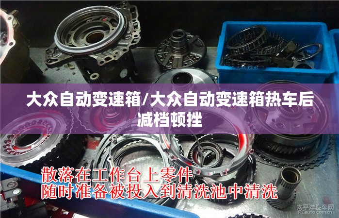 大众自动变速箱/大众自动变速箱热车后减档顿挫 大众自动变速箱/大众自动变速箱热车后减档顿挫