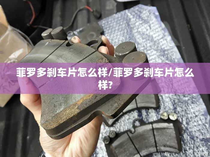 菲罗多刹车片怎么样/菲罗多刹车片怎么样? 菲罗多刹车片怎么样/菲罗多刹车片怎么样?