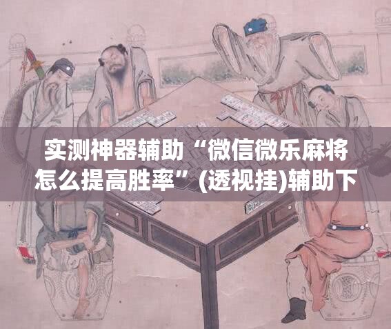 实测神器辅助“微信微乐麻将怎么提高胜率”(透视挂)辅助下载教程