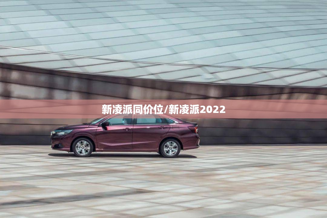 新凌派同价位/新凌派2022 新凌派同价位/新凌派2022