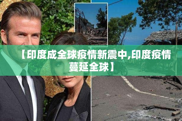 【印度成全球疫情新震中,印度疫情蔓延全球】 【印度成全球疫情新震中,印度疫情蔓延全球】