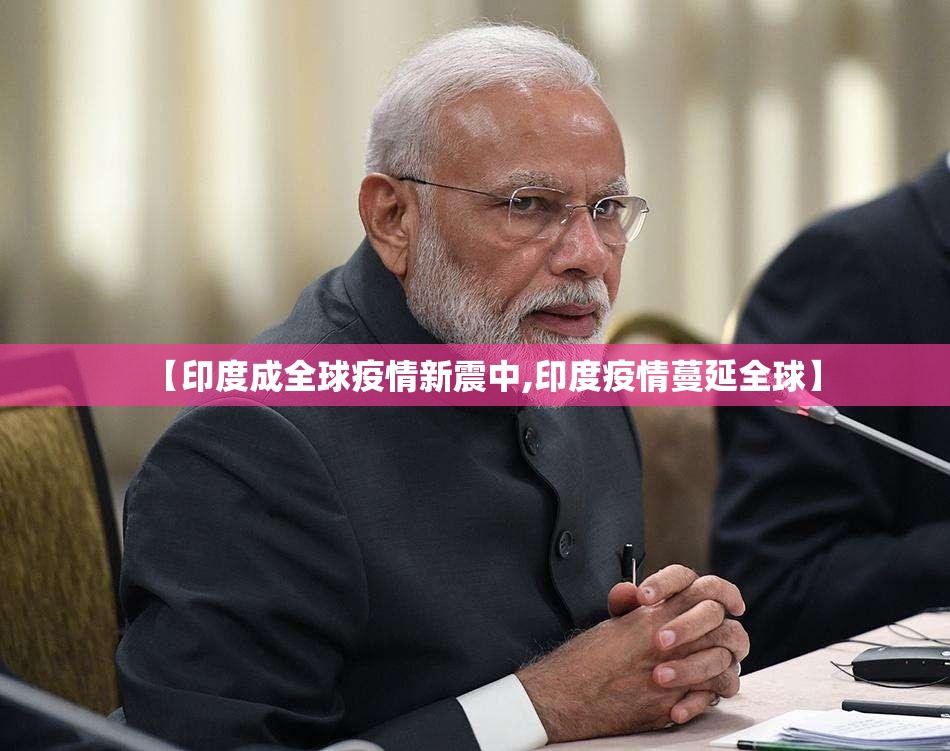 【印度成全球疫情新震中,印度疫情蔓延全球】 【印度成全球疫情新震中,印度疫情蔓延全球】