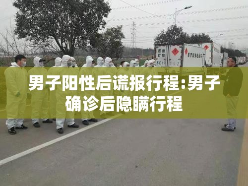 男子阳性后谎报行程:男子确诊后隐瞒行程 男子阳性后谎报行程:男子确诊后隐瞒行程