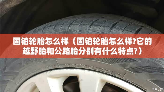 固铂轮胎怎么样（固铂轮胎怎么样?它的越野胎和公路胎分别有什么特点?）
