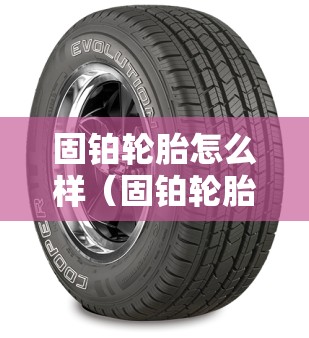 固铂轮胎怎么样（固铂轮胎怎么样?它的越野胎和公路胎分别有什么特点?）