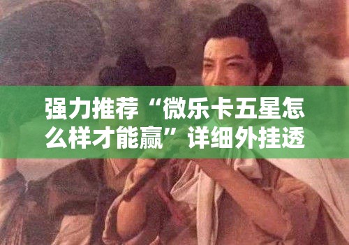 强力推荐“微乐卡五星怎么样才能赢”详细外挂透视辅助软件教程