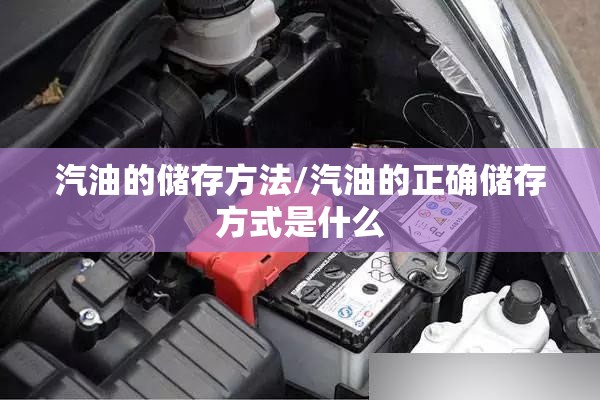 汽油的储存方法/汽油的正确储存方式是什么 汽油的储存方法/汽油的正确储存方式是什么