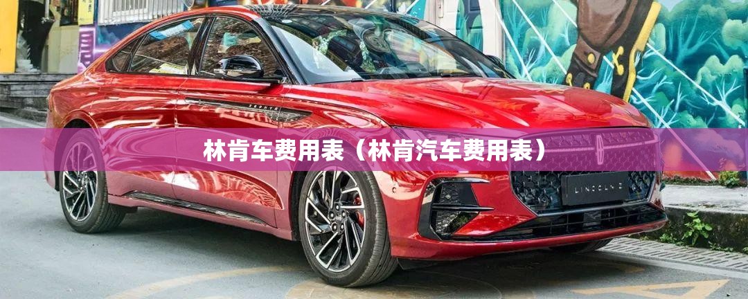 林肯车费用表(林肯汽车费用表) 林肯车费用表(林肯汽车费用表)