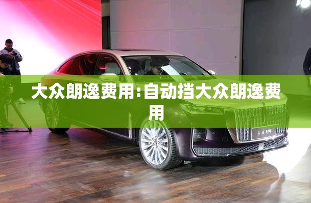 大众朗逸费用:自动挡大众朗逸费用 大众朗逸费用:自动挡大众朗逸费用