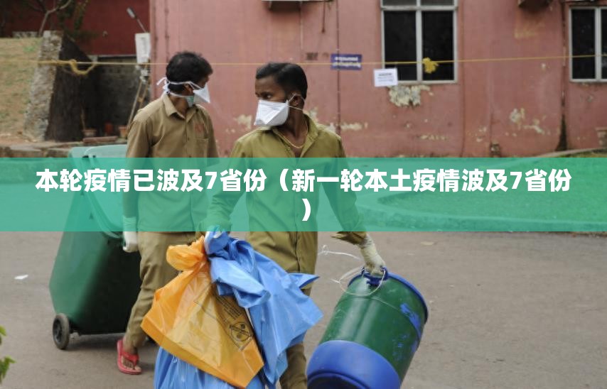 本轮疫情已波及7省份(新一轮本土疫情波及7省份) 本轮疫情已波及7省份(新一轮本土疫情波及7省份)