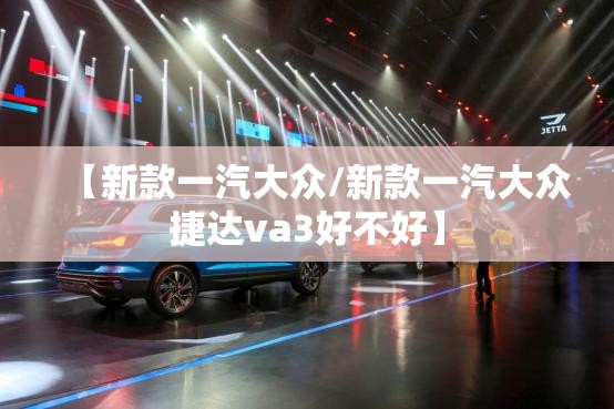 【新款一汽大众/新款一汽大众捷达va3好不好】 【新款一汽大众/新款一汽大众捷达va3好不好】