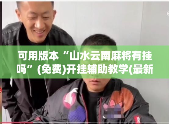 可用版本“山水云南麻将有挂吗”(免费)开挂辅助教学(最新辅助开挂教程)