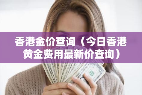 香港金价查询(今日香港黄金费用最新价查询) 香港金价查询(今日香港黄金费用最新价查询)