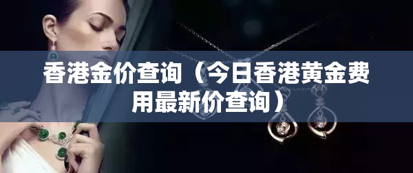 香港金价查询(今日香港黄金费用最新价查询) 香港金价查询(今日香港黄金费用最新价查询)