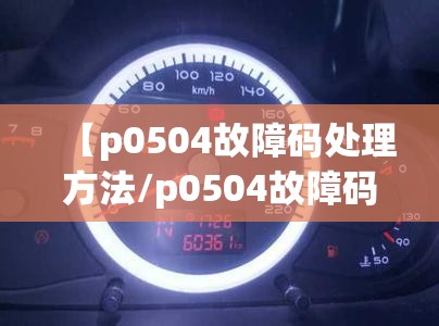 【p0504故障码处理方法/p0504故障码什么意思】 【p0504故障码处理方法/p0504故障码什么意思】