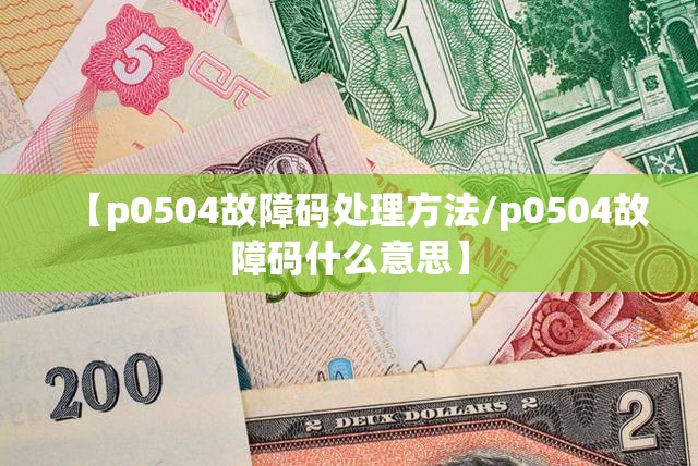 【p0504故障码处理方法/p0504故障码什么意思】 【p0504故障码处理方法/p0504故障码什么意思】