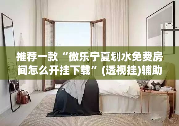 推荐一款“微乐宁夏划水免费房间怎么开挂下载	”(透视挂)辅助下载教程