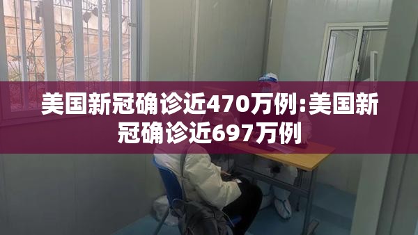 美国新冠确诊近470万例:美国新冠确诊近697万例 美国新冠确诊近470万例:美国新冠确诊近697万例