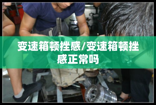 变速箱顿挫感/变速箱顿挫感正常吗