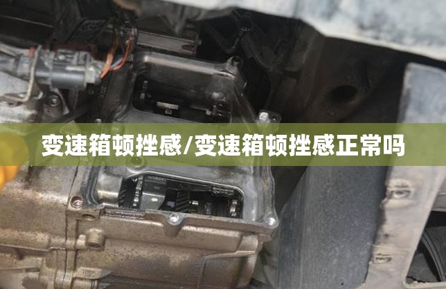 变速箱顿挫感/变速箱顿挫感正常吗