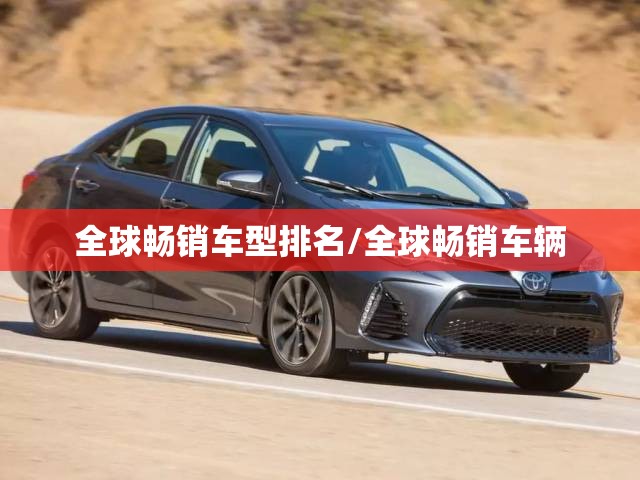 全球畅销车型排名/全球畅销车辆 全球畅销车型排名/全球畅销车辆