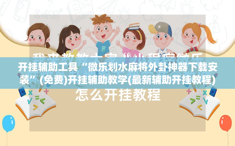 开挂辅助工具“微乐划水麻将外卦神器下载安装”(免费)开挂辅助教学(最新辅助开挂教程)
