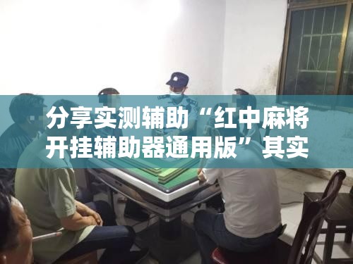 分享实测辅助“红中麻将开挂辅助器通用版	”其实确实有挂