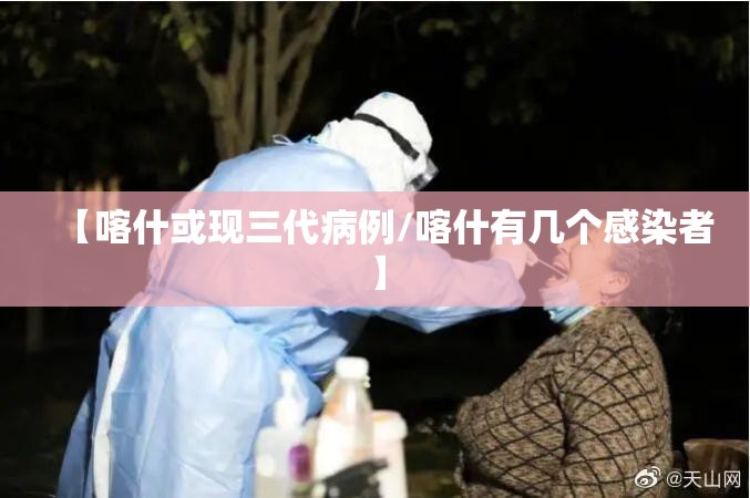 【喀什或现三代病例/喀什有几个感染者】 【喀什或现三代病例/喀什有几个感染者】