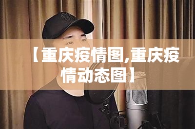 【重庆疫情图,重庆疫情动态图】 【重庆疫情图,重庆疫情动态图】