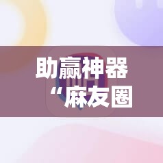 助赢神器“麻友圈安全版怎么开挂	”原来可以开挂