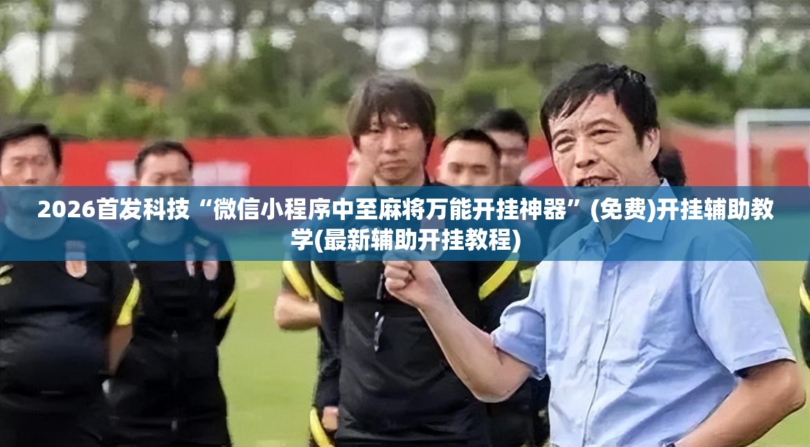 2026首发科技“微信小程序中至麻将万能开挂神器	”(免费)开挂辅助教学(最新辅助开挂教程)
