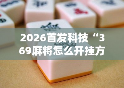 2026首发科技“369麻将怎么开挂方法”其实确实有挂