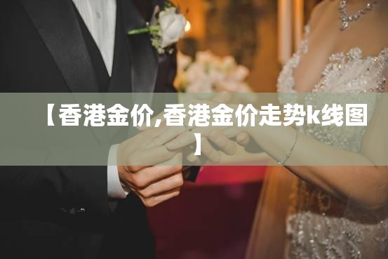 【香港金价,香港金价走势k线图】 【香港金价,香港金价走势k线图】