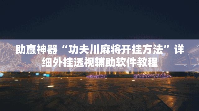 助赢神器“功夫川麻将开挂方法”详细外挂透视辅助软件教程