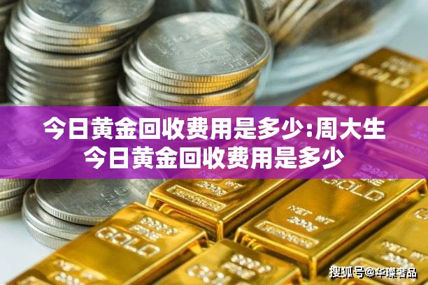 今日黄金回收费用是多少:周大生今日黄金回收费用是多少 今日黄金回收费用是多少:周大生今日黄金回收费用是多少