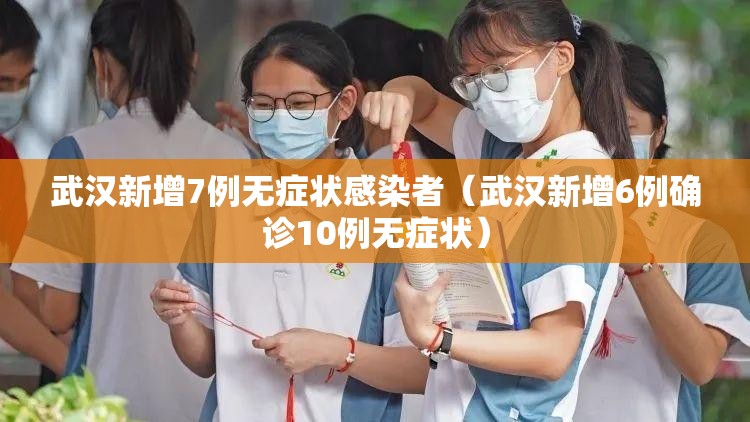 武汉新增7例无症状感染者(武汉新增6例确诊10例无症状) 武汉新增7例无症状感染者(武汉新增6例确诊10例无症状)