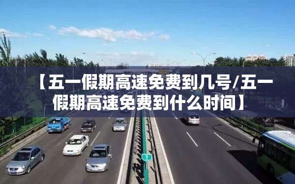 【五一假期高速免费到几号/五一假期高速免费到什么时间】 【五一假期高速免费到几号/五一假期高速免费到什么时间】