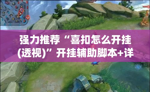 强力推荐“喜扣怎么开挂(透视)”开挂辅助脚本+详细开挂安装教程