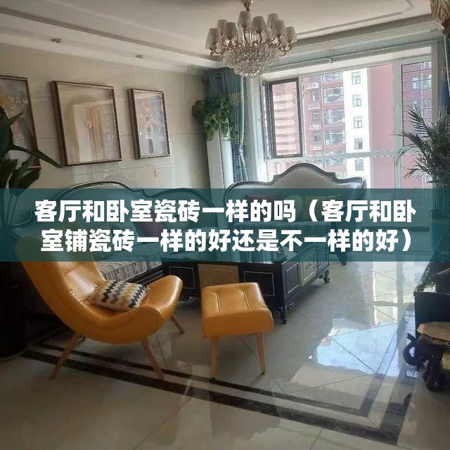 客厅和卧室瓷砖一样的吗(客厅和卧室铺瓷砖一样的好还是不一样的好) 客厅和卧室瓷砖一样的吗(客厅和卧室铺瓷砖一样的好还是不一样的好)