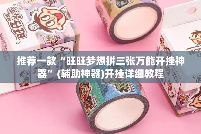 推荐一款“旺旺梦想拼三张万能开挂神器”(辅助神器)开挂详细教程