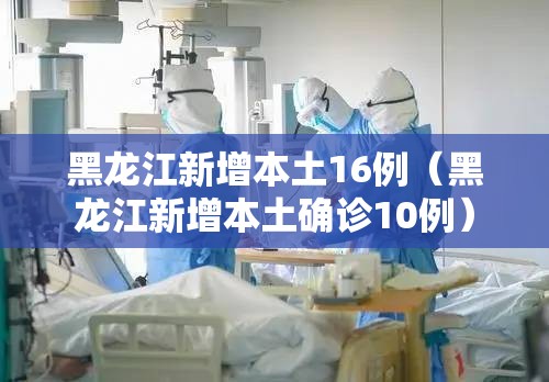 黑龙江新增本土16例(黑龙江新增本土确诊10例) 黑龙江新增本土16例(黑龙江新增本土确诊10例)