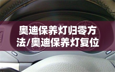 奥迪保养灯归零方法/奥迪保养灯复位 奥迪保养灯归零方法/奥迪保养灯复位
