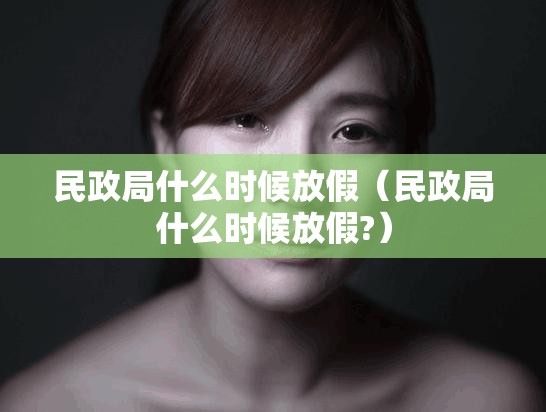 民政局什么时候放假(民政局什么时候放假?) 民政局什么时候放假(民政局什么时候放假?)