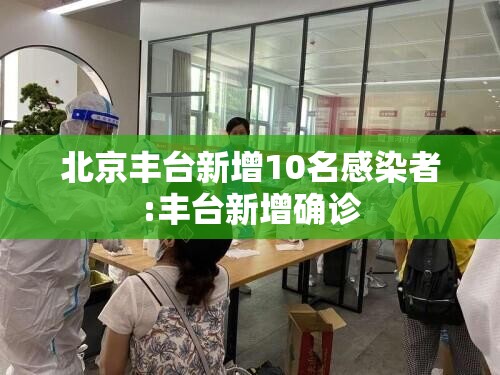北京丰台新增10名感染者:丰台新增确诊 北京丰台新增10名感染者:丰台新增确诊