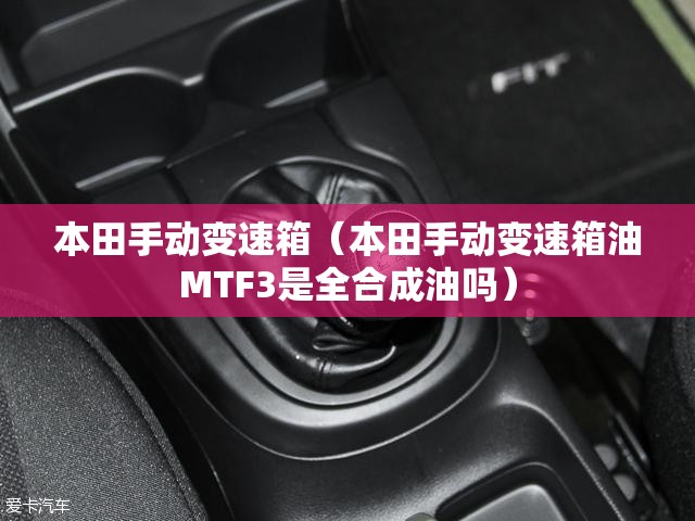 本田手动变速箱(本田手动变速箱油MTF3是全合成油吗) 本田手动变速箱(本田手动变速箱油MTF3是全合成油吗)