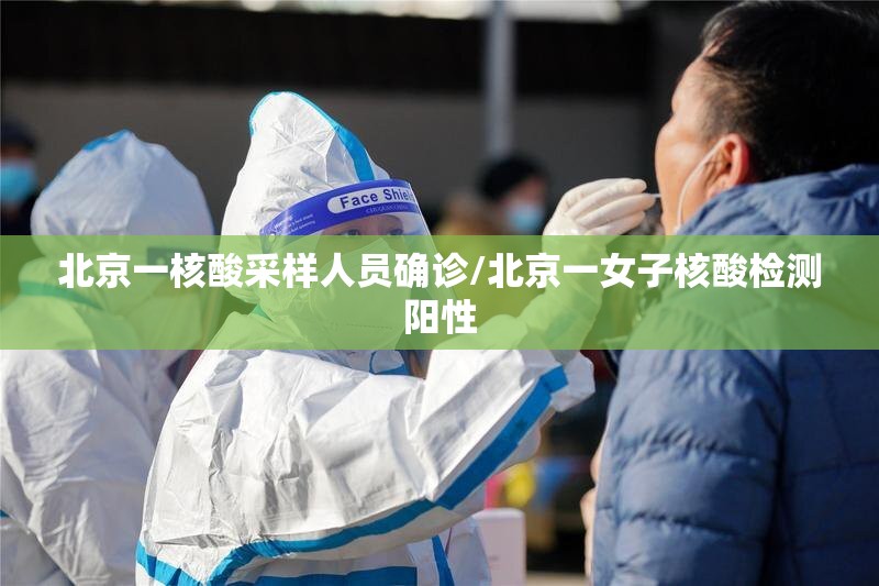 北京一核酸采样人员确诊/北京一女子核酸检测阳性 北京一核酸采样人员确诊/北京一女子核酸检测阳性